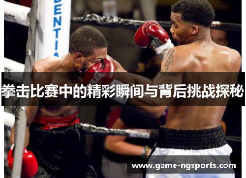 拳击比赛中的精彩瞬间与背后挑战探秘