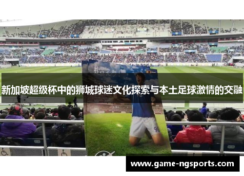 新加坡超级杯中的狮城球迷文化探索与本土足球激情的交融