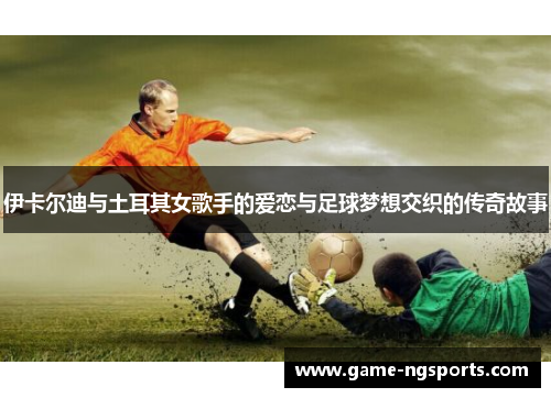 伊卡尔迪与土耳其女歌手的爱恋与足球梦想交织的传奇故事